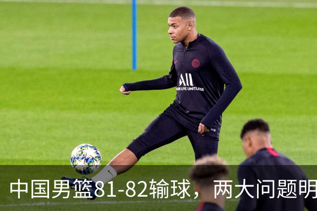 中国男篮81-82输球，两大问题明显，球员评分出炉：焦泊乔9.5分邹阳3.5分